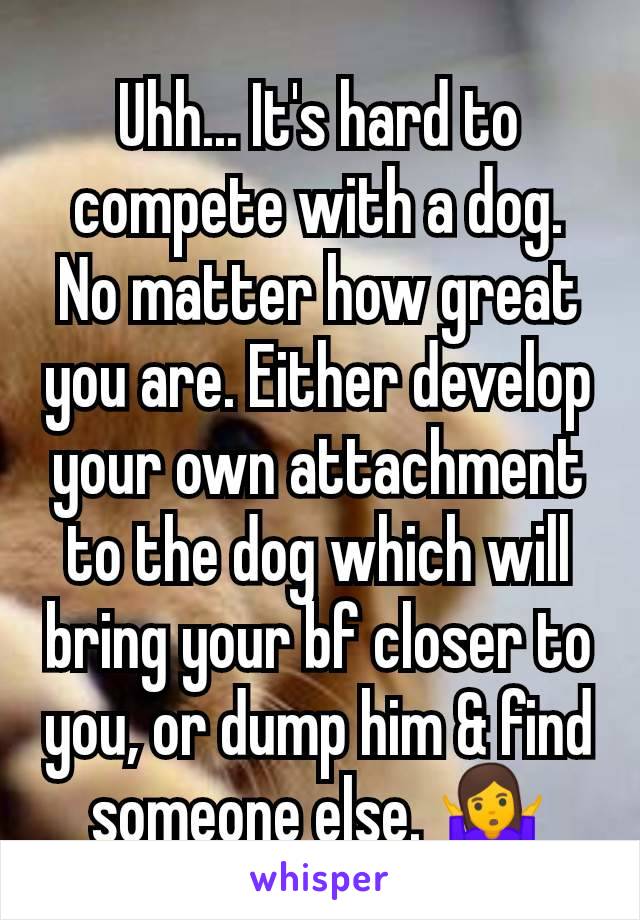 Uhh... It's hard to compete with a dog. No matter how great you are. Either develop your own attachment to the dog which will bring your bf closer to you, or dump him & find someone else. 🤷