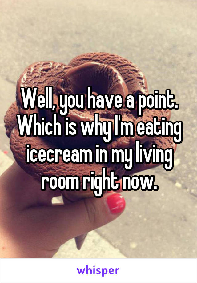 Well, you have a point. Which is why I'm eating icecream in my living room right now.