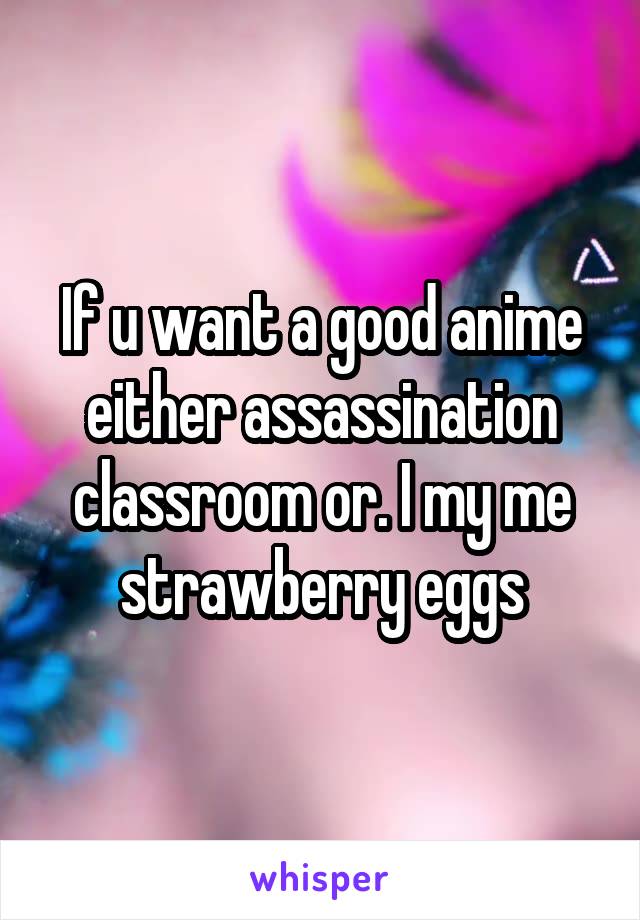 If u want a good anime either assassination classroom or. I my me strawberry eggs
