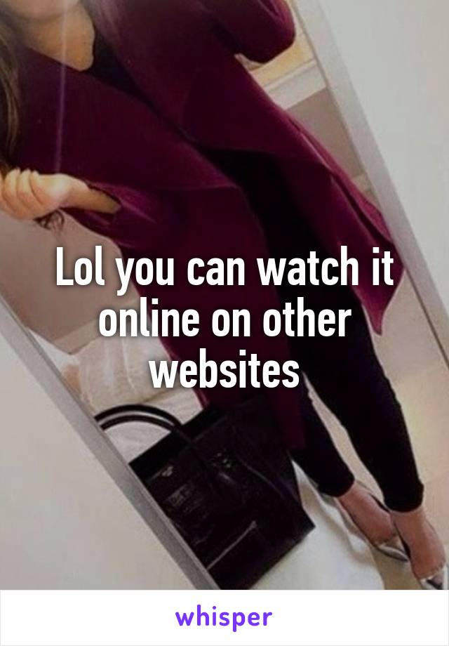 Lol you can watch it online on other websites