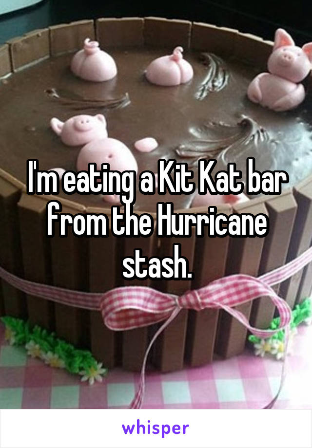 I'm eating a Kit Kat bar from the Hurricane stash.