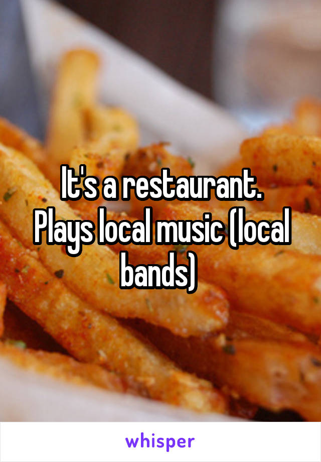 It's a restaurant.
Plays local music (local bands) 