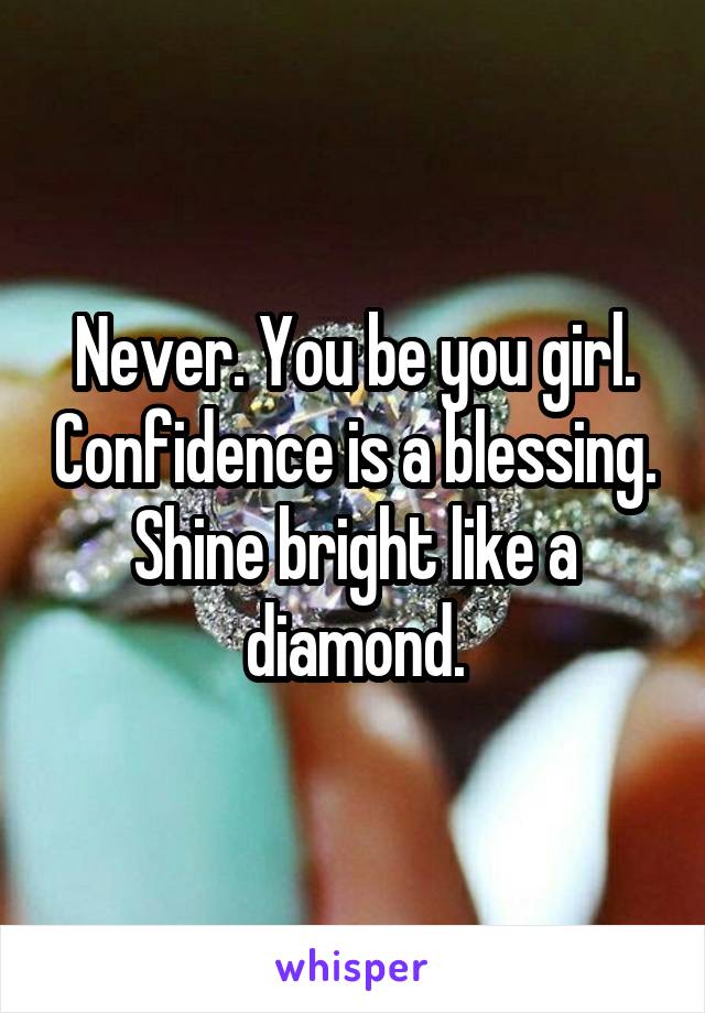 Never. You be you girl. Confidence is a blessing. Shine bright like a diamond.