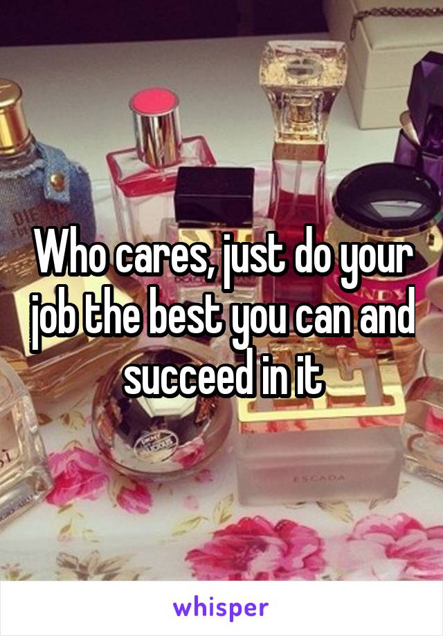 Who cares, just do your job the best you can and succeed in it