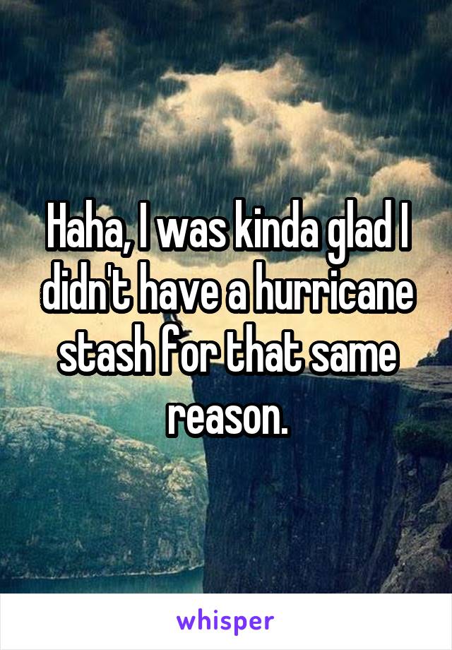 Haha, I was kinda glad I didn't have a hurricane stash for that same reason.