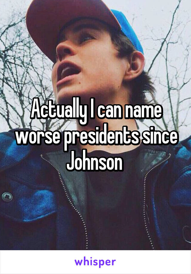 Actually I can name worse presidents since Johnson 