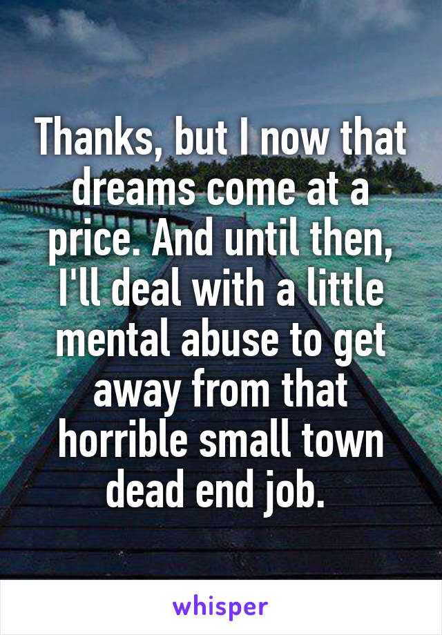 Thanks, but I now that dreams come at a price. And until then, I'll deal with a little mental abuse to get away from that horrible small town dead end job. 