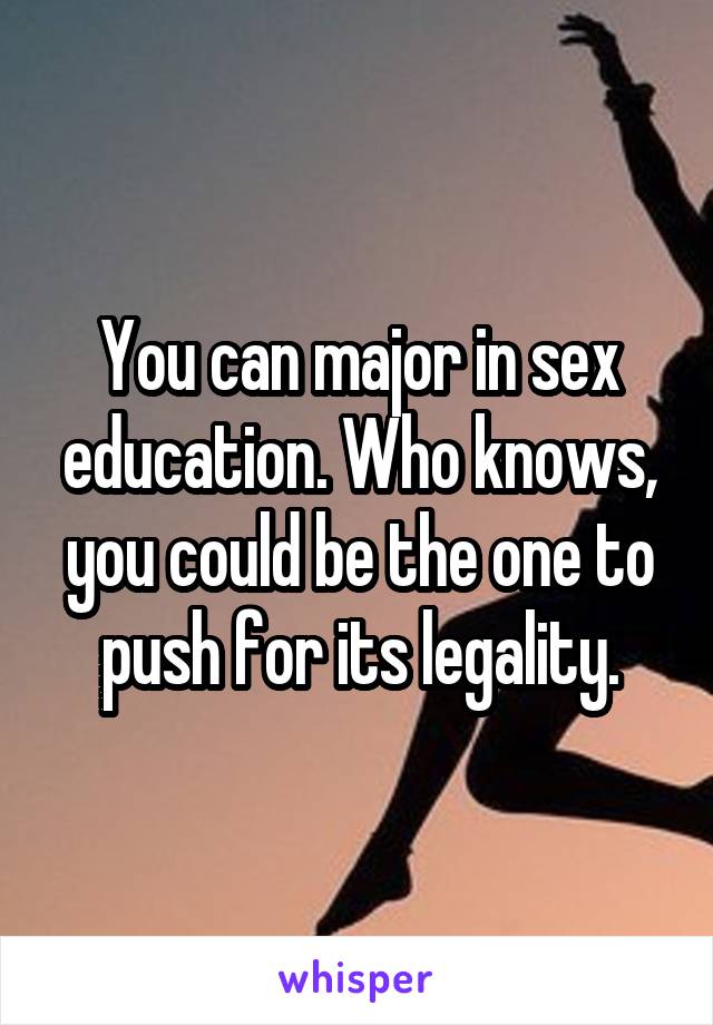 You can major in sex education. Who knows, you could be the one to push for its legality.