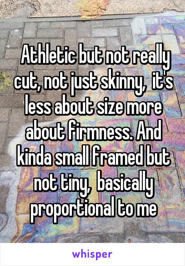  Athletic but not really cut, not just skinny,  it's less about size more about firmness. And kinda small framed but not tiny,  basically proportional to me
