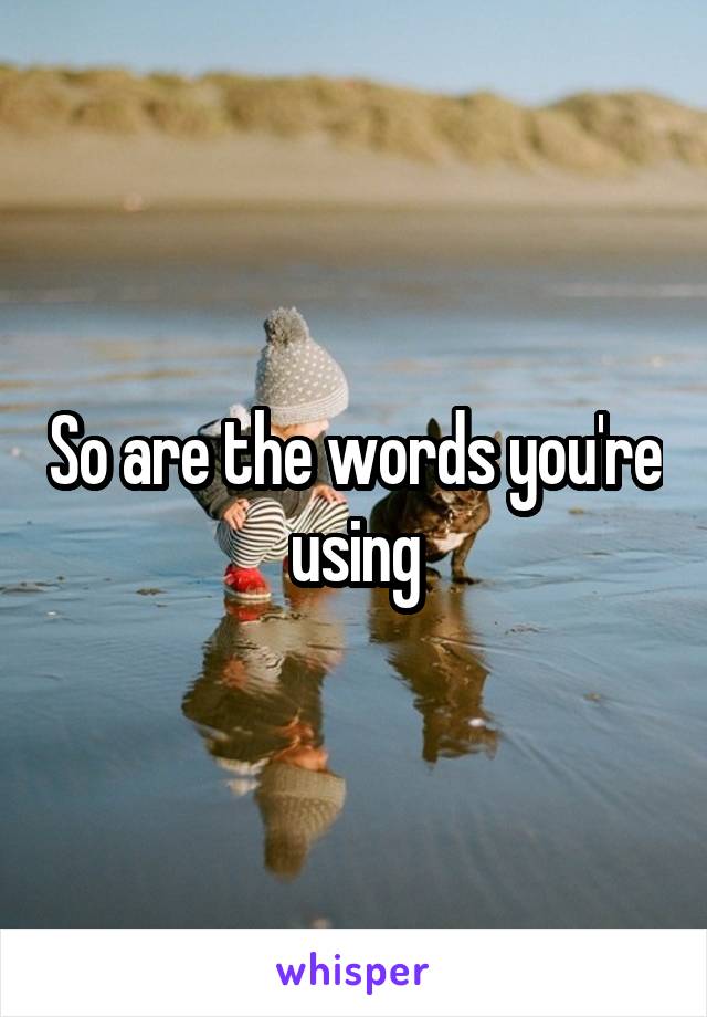 So are the words you're using