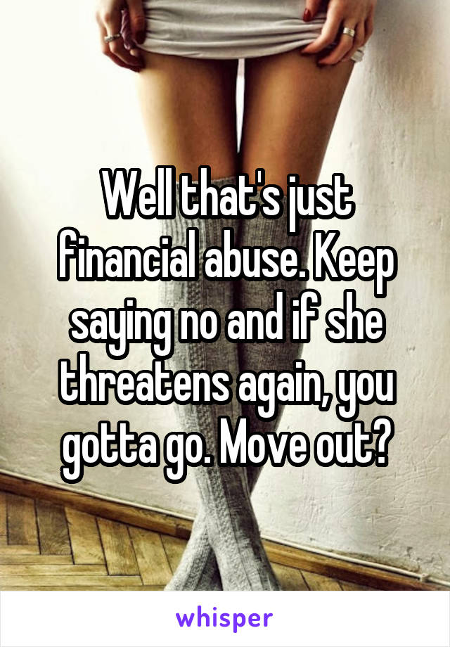 Well that's just financial abuse. Keep saying no and if she threatens again, you gotta go. Move out?