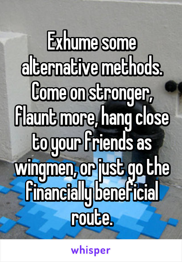 Exhume some alternative methods. Come on stronger, flaunt more, hang close to your friends as wingmen, or just go the financially beneficial route.