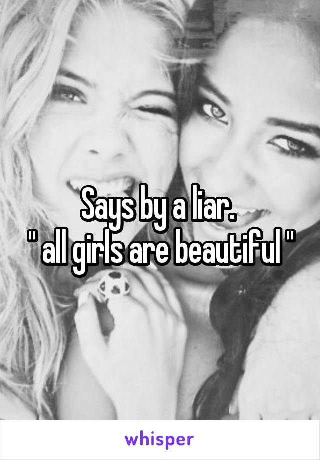 Says by a liar. 
" all girls are beautiful "