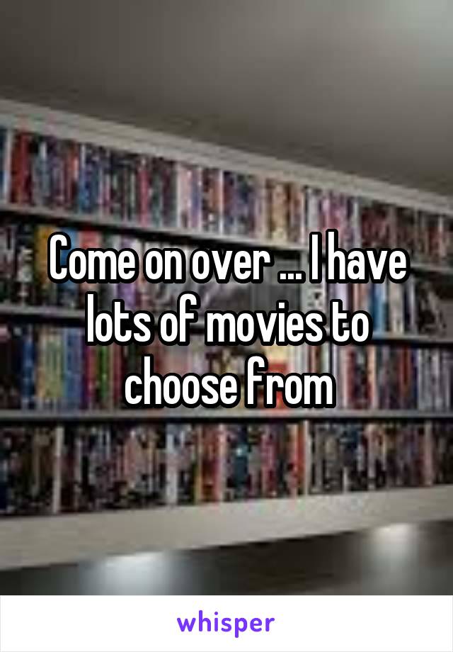 Come on over ... I have lots of movies to choose from