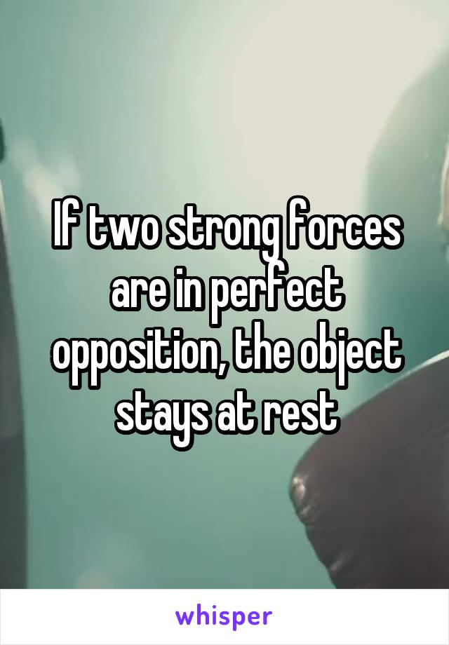 If two strong forces are in perfect opposition, the object stays at rest