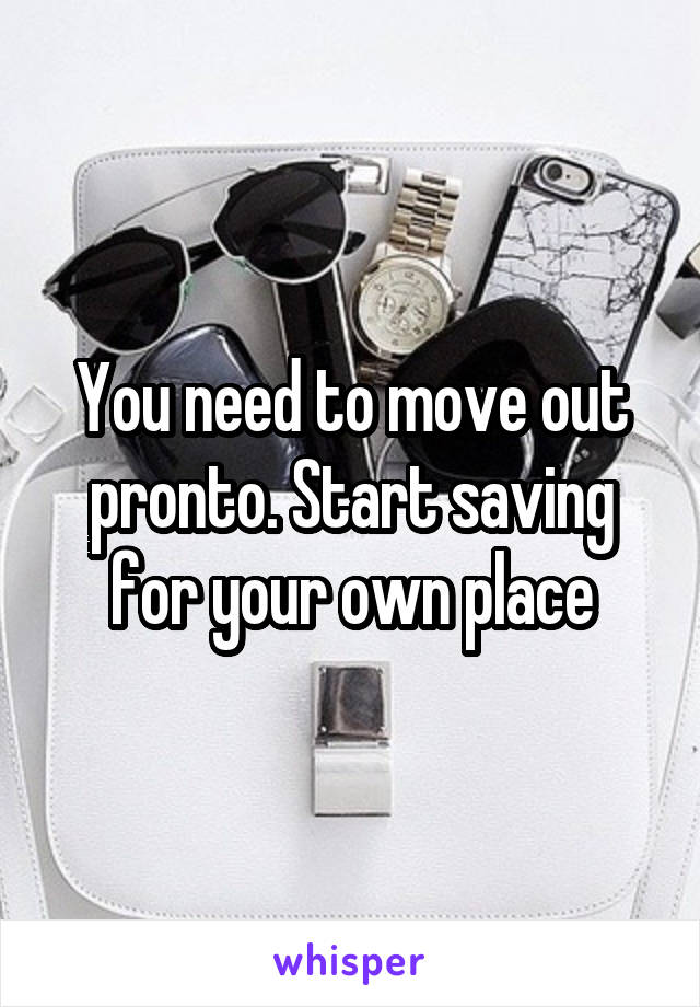 You need to move out pronto. Start saving for your own place