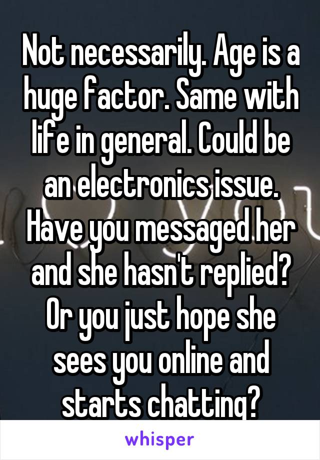 Not necessarily. Age is a huge factor. Same with life in general. Could be an electronics issue. Have you messaged her and she hasn't replied? Or you just hope she sees you online and starts chatting?