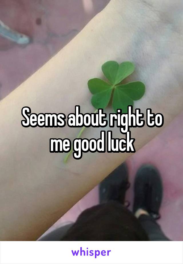 Seems about right to me good luck