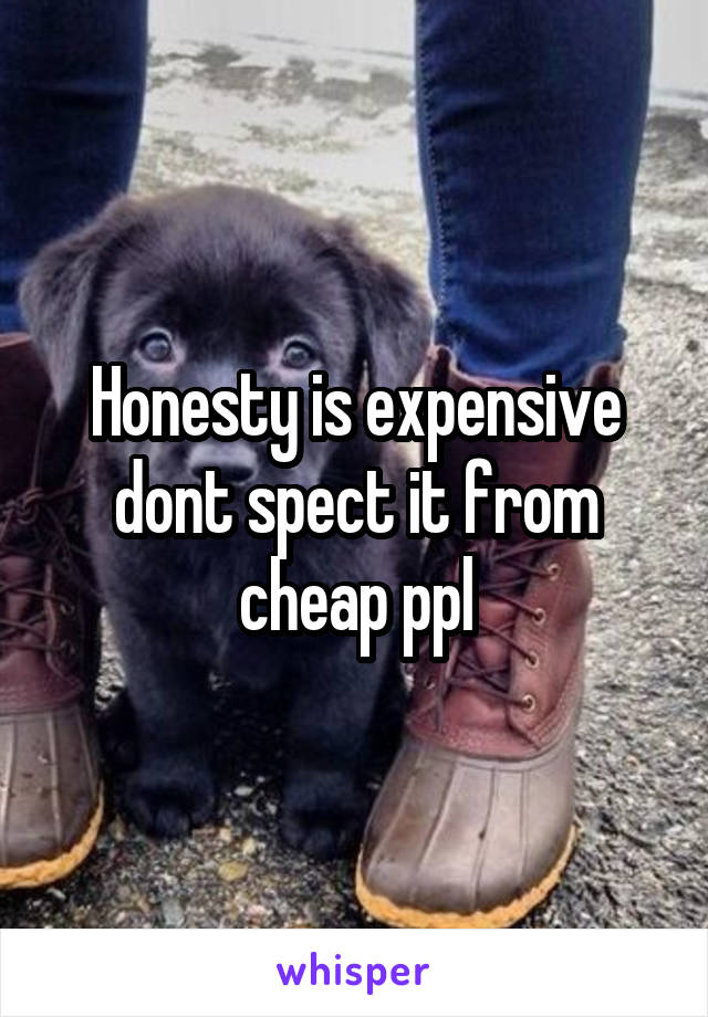 Honesty is expensive dont spect it from cheap ppl
