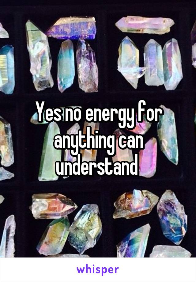 Yes no energy for anything can understand 