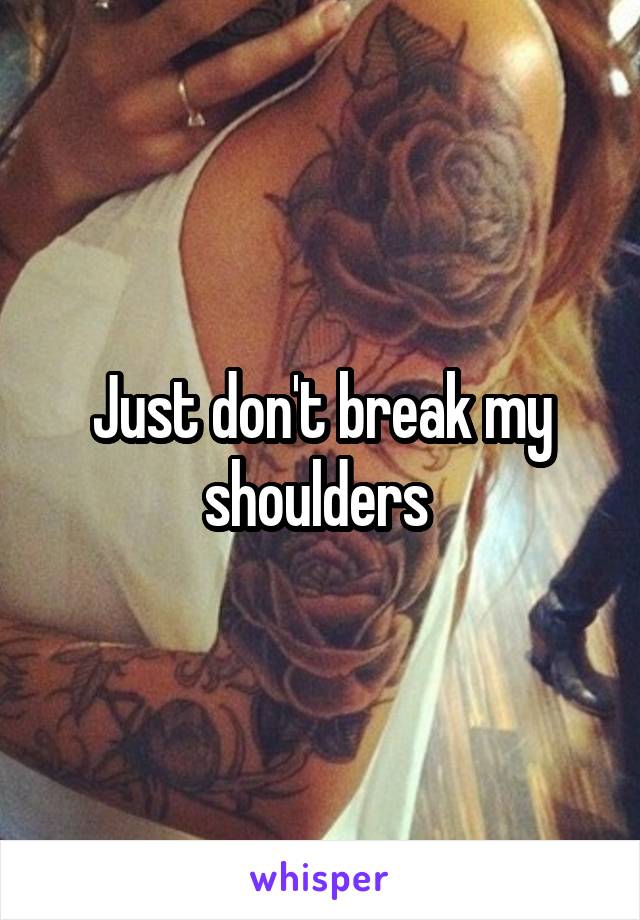 Just don't break my shoulders 