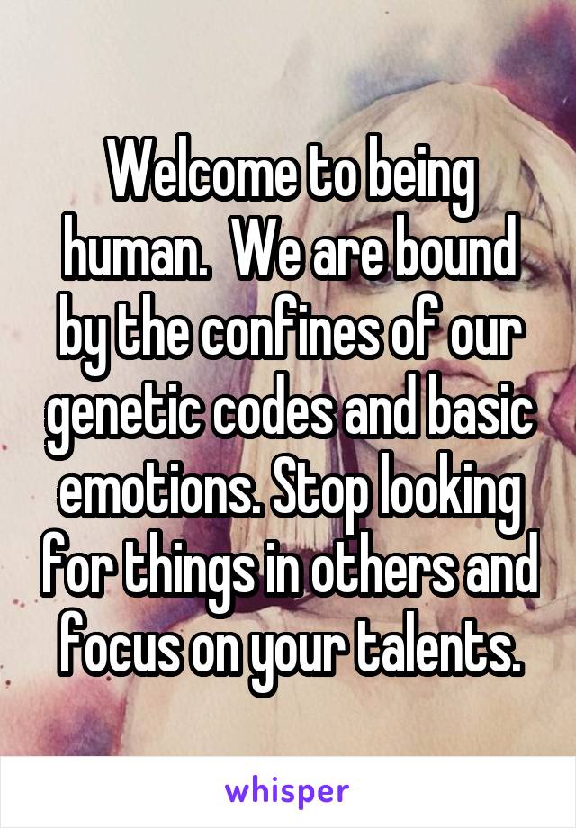Welcome to being human.  We are bound by the confines of our genetic codes and basic emotions. Stop looking for things in others and focus on your talents.