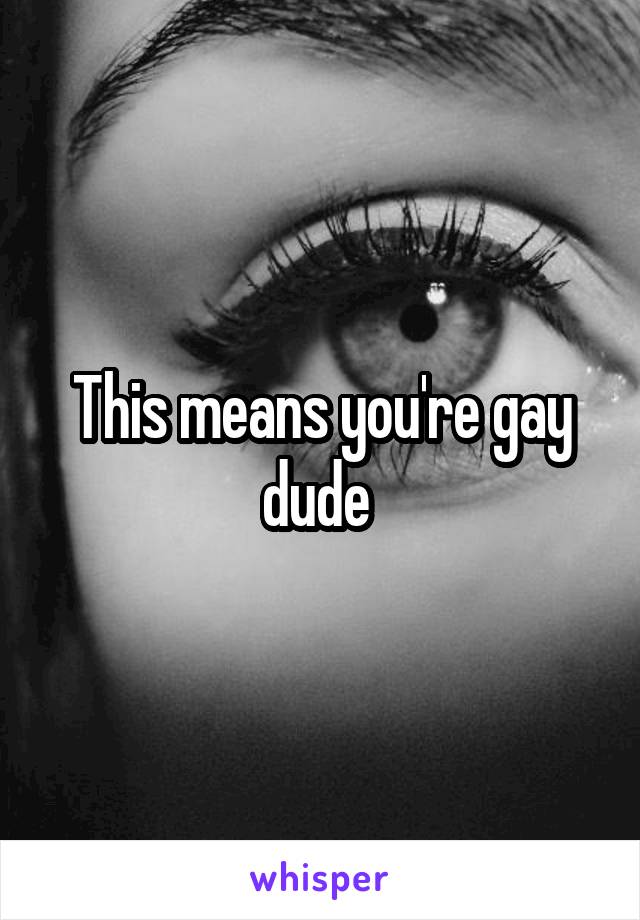 This means you're gay dude 