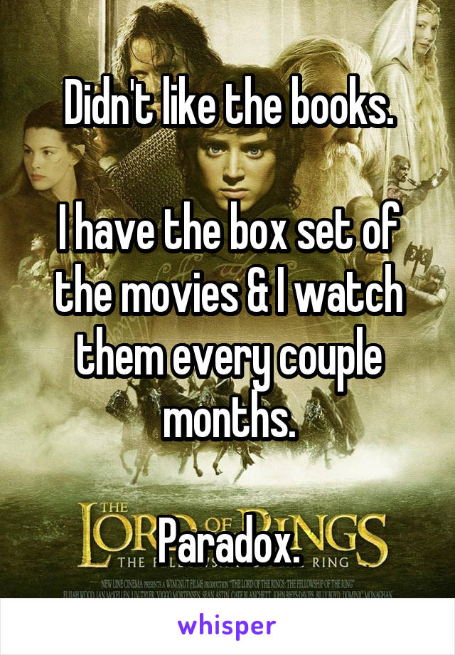Didn't like the books.

I have the box set of the movies & I watch them every couple months.

Paradox.