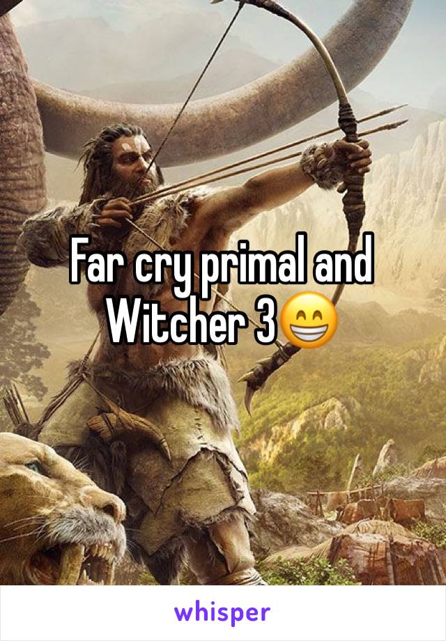 Far cry primal and Witcher 3😁