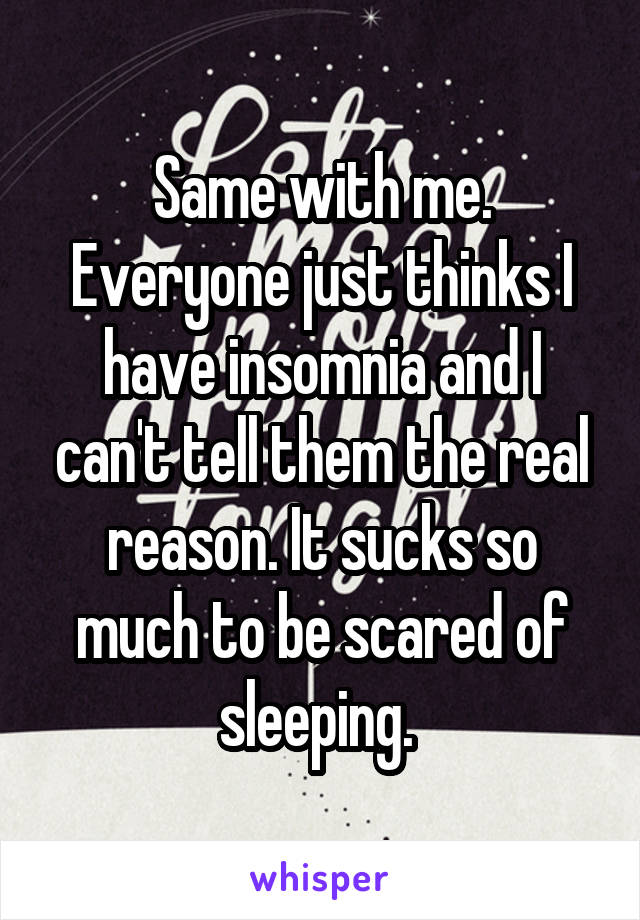 Same with me. Everyone just thinks I have insomnia and I can't tell them the real reason. It sucks so much to be scared of sleeping. 