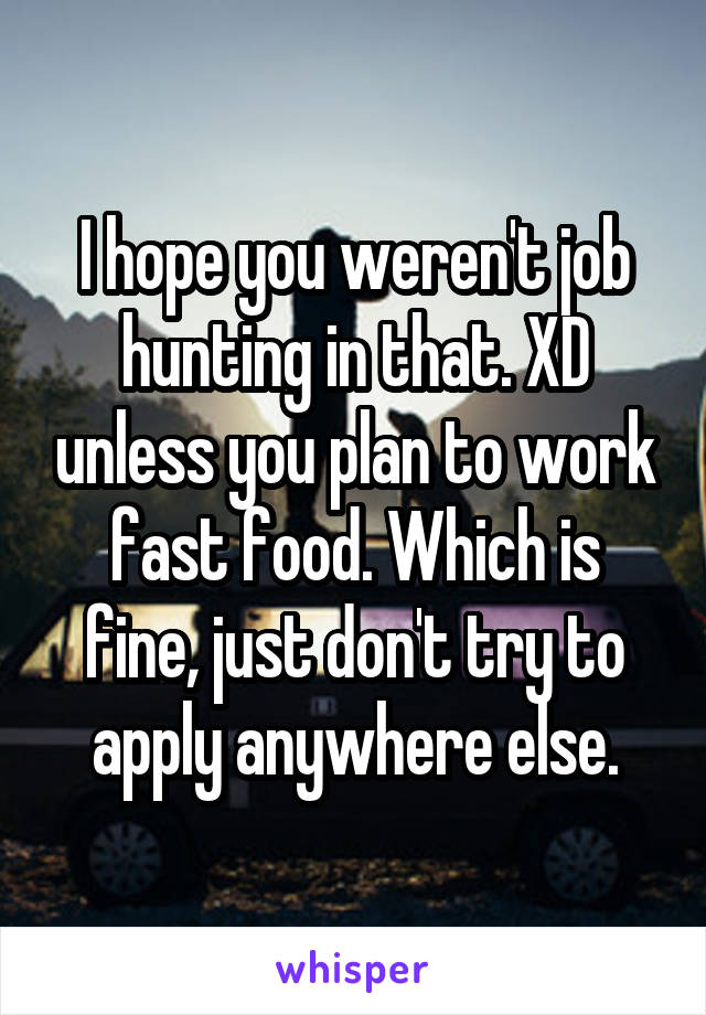 I hope you weren't job hunting in that. XD unless you plan to work fast food. Which is fine, just don't try to apply anywhere else.
