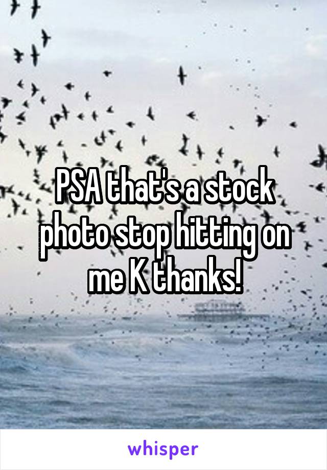 PSA that's a stock photo stop hitting on me K thanks!