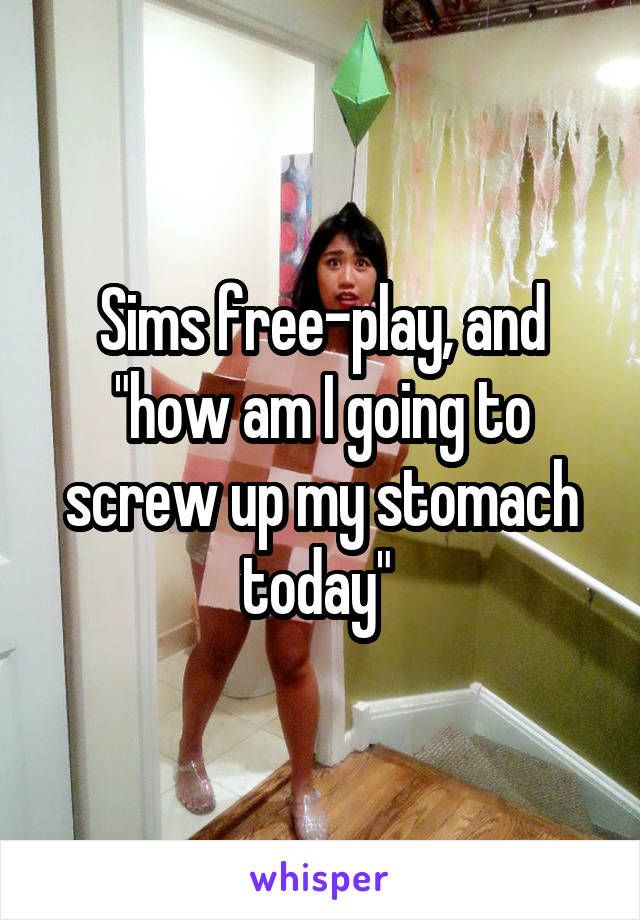 Sims free-play, and "how am I going to screw up my stomach today" 