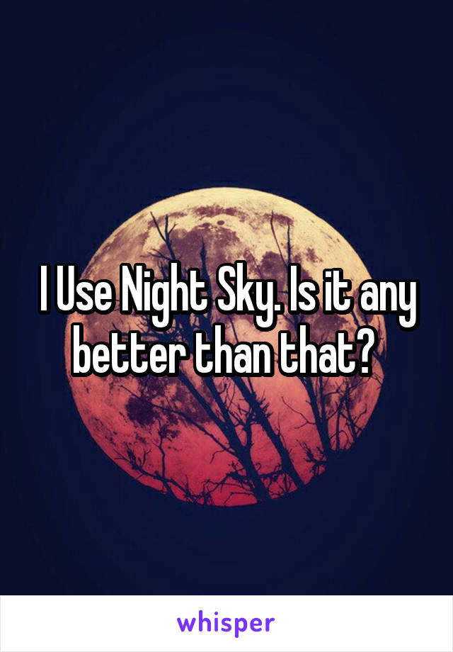 I Use Night Sky. Is it any better than that? 