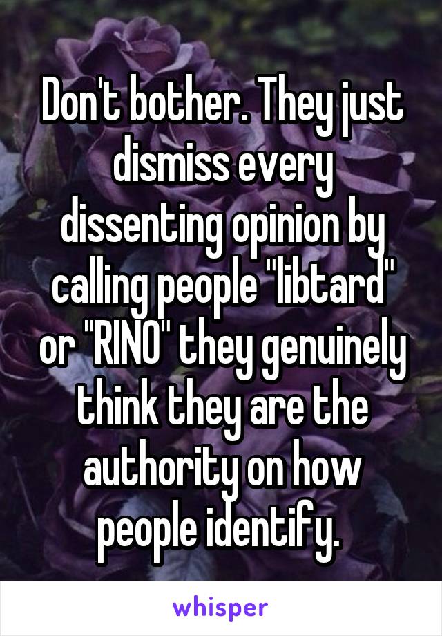 Don't bother. They just dismiss every dissenting opinion by calling people "libtard" or "RINO" they genuinely think they are the authority on how people identify. 