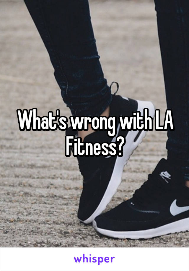 What's wrong with LA Fitness?