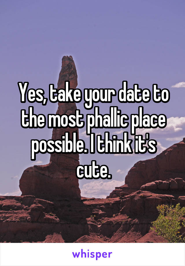 Yes, take your date to the most phallic place possible. I think it's cute.