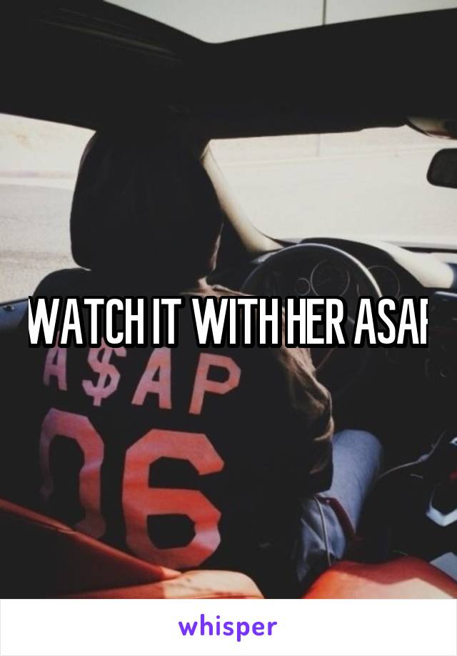 WATCH IT WITH HER ASAP