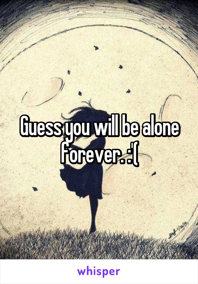 Guess you will be alone forever. :'(