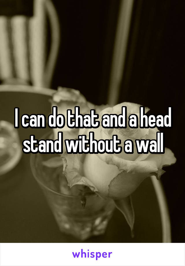 I can do that and a head stand without a wall