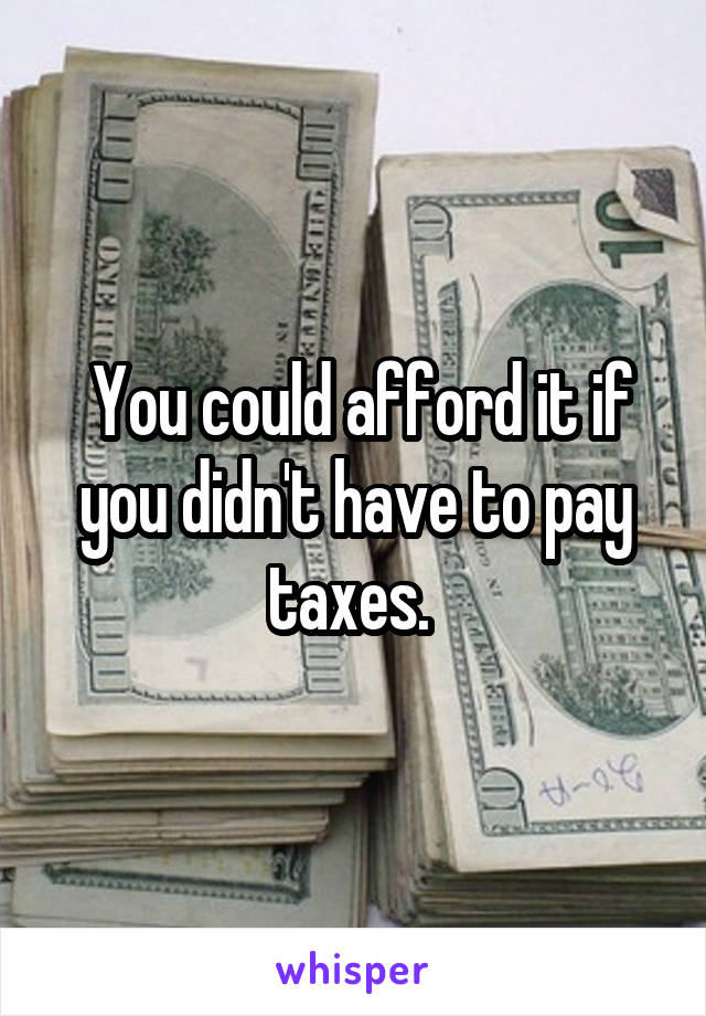  You could afford it if you didn't have to pay taxes. 