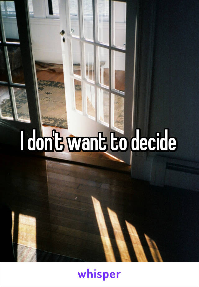 I don't want to decide 