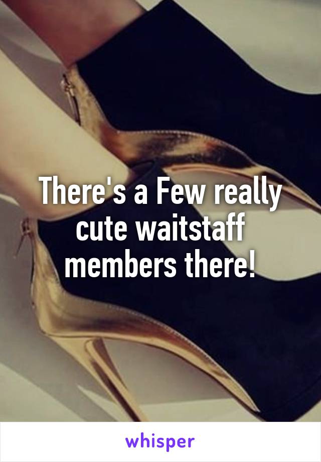 There's a Few really cute waitstaff members there!