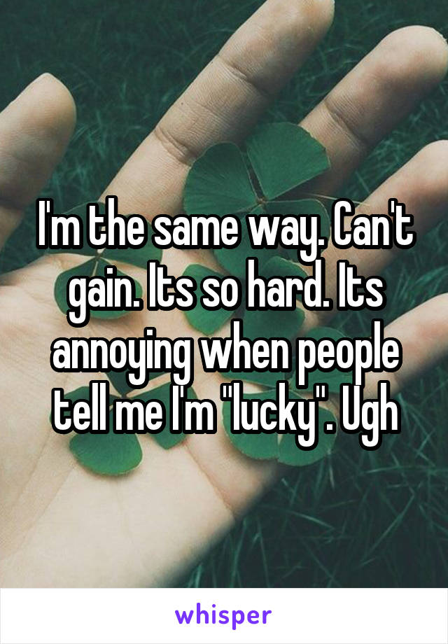 I'm the same way. Can't gain. Its so hard. Its annoying when people tell me I'm "lucky". Ugh