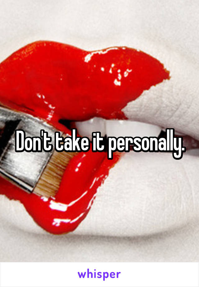 Don't take it personally.