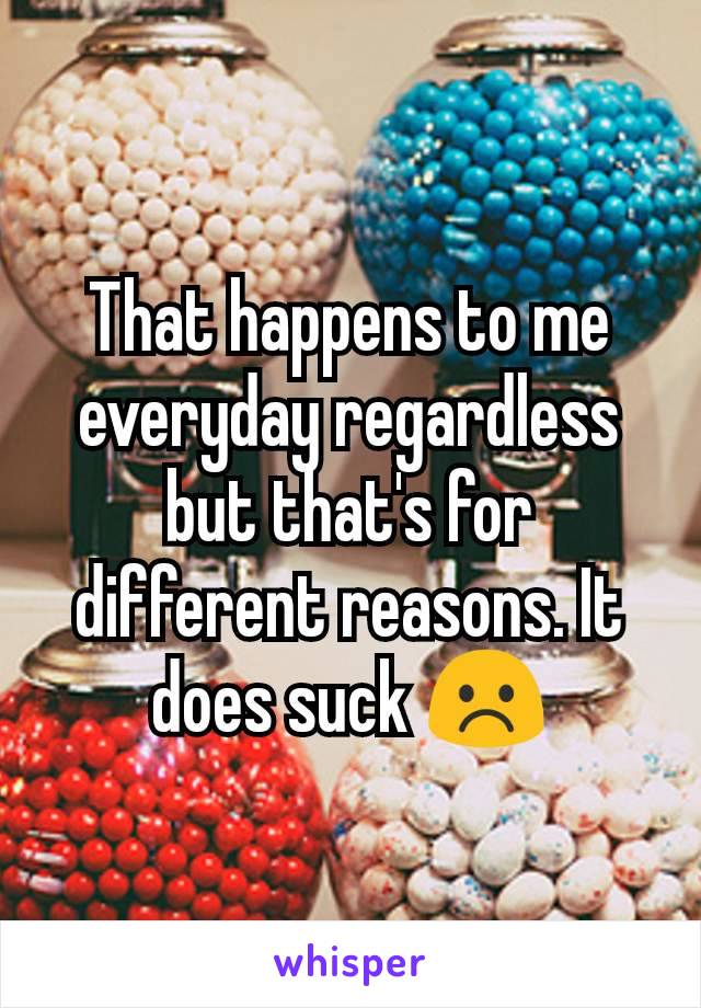 That happens to me everyday regardless but that's for different reasons. It does suck ☹️