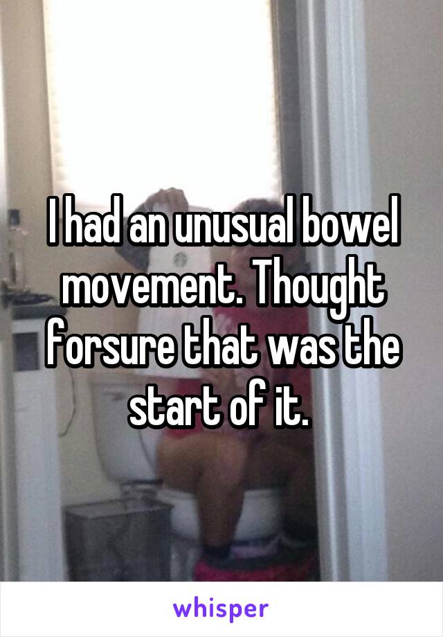 I had an unusual bowel movement. Thought forsure that was the start of it. 