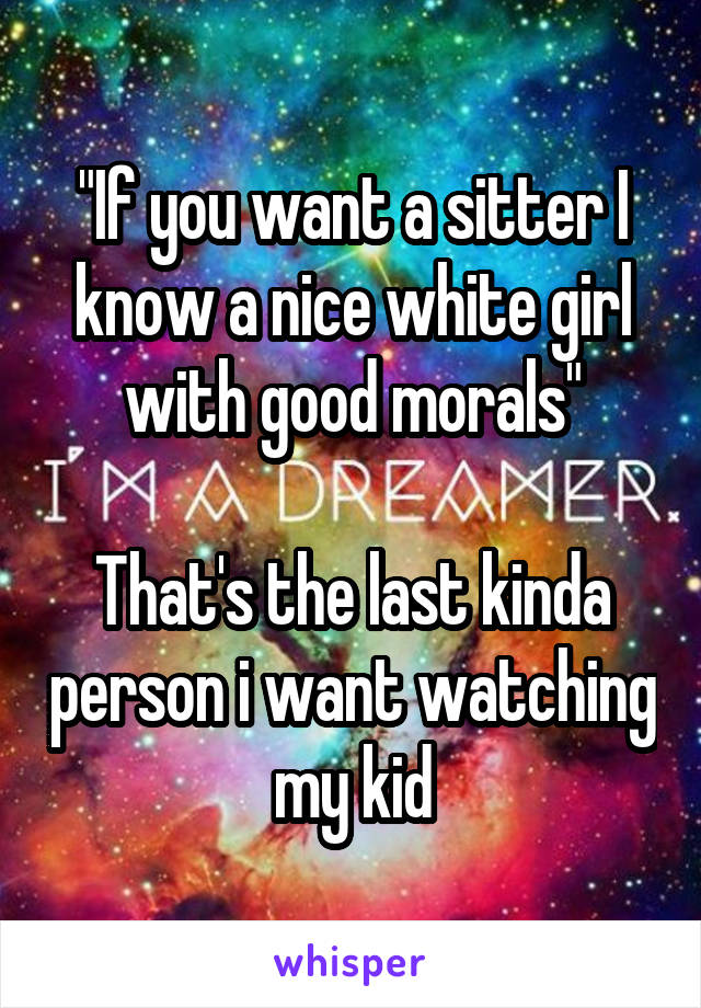 "If you want a sitter I know a nice white girl with good morals"

That's the last kinda person i want watching my kid