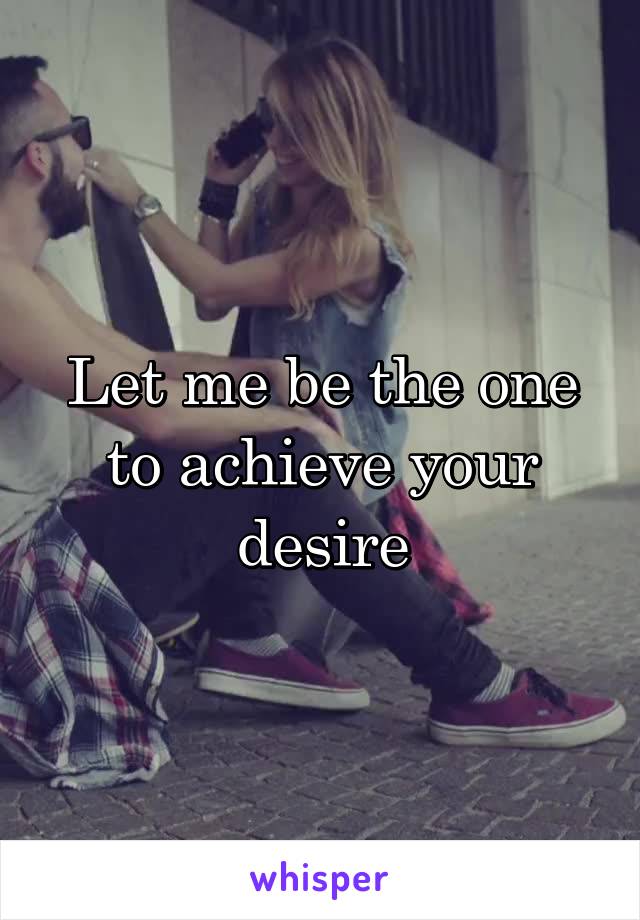 Let me be the one to achieve your desire