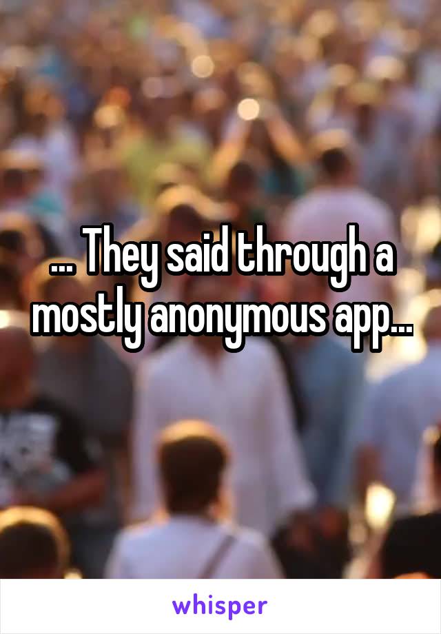 ... They said through a mostly anonymous app... 